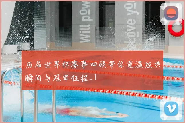 历届世界杯赛事回顾带你重温经典瞬间与冠军征程_1
