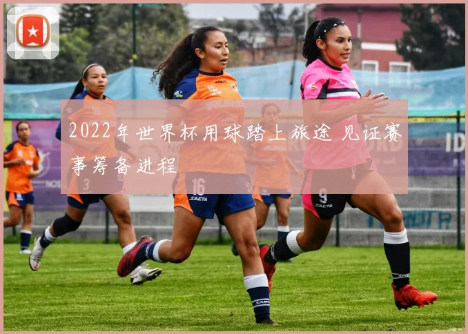 2022年世界杯用球踏上旅途 见证赛事筹备进程