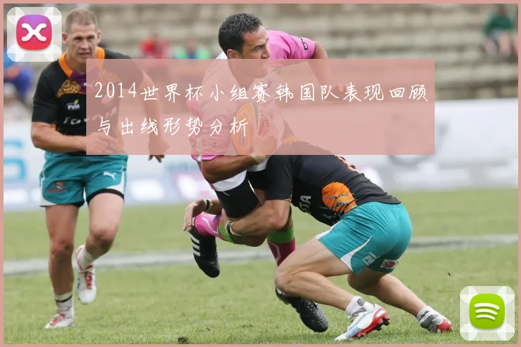 2014世界杯小组赛韩国队表现回顾与出线形势分析