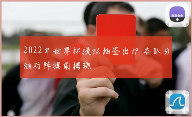 2022年世界杯模拟抽签出炉 各队分组对阵提前揭晓