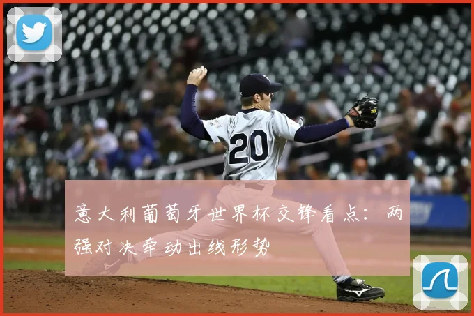 意大利葡萄牙世界杯交锋看点:两强对决牵动出线形势