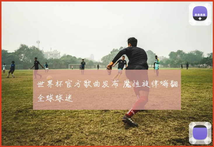 世界杯官方歌曲发布 魔性旋律嗨翻全球球迷