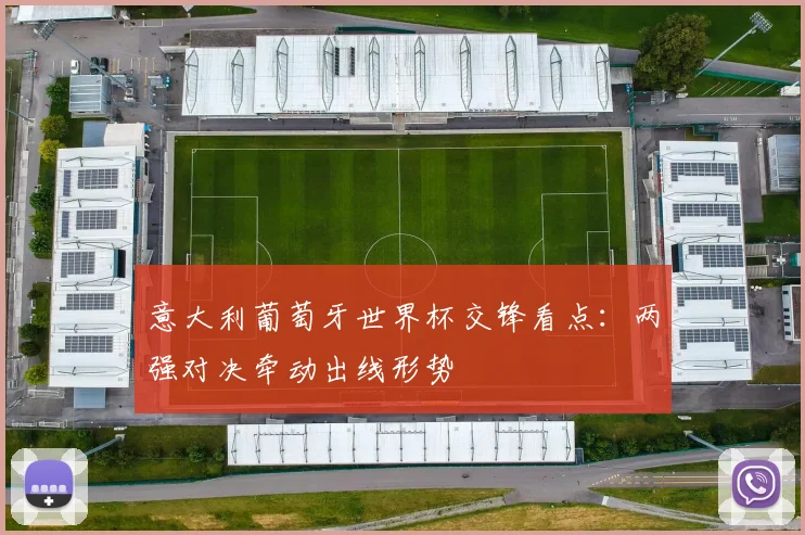意大利葡萄牙世界杯交锋看点:两强对决牵动出线形势