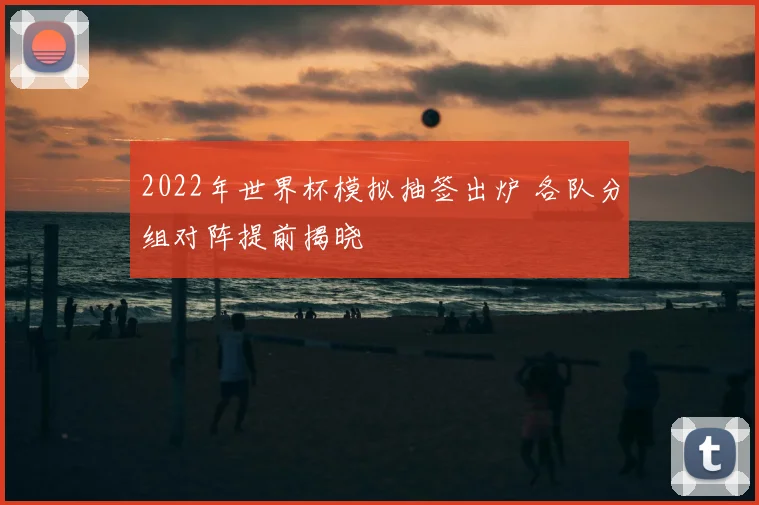 2022年世界杯模拟抽签出炉 各队分组对阵提前揭晓