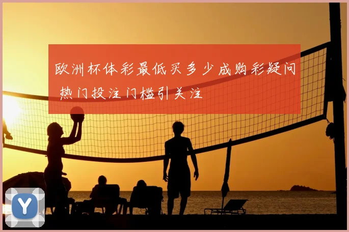 欧洲杯体彩最低买多少成购彩疑问 热门投注门槛引关注