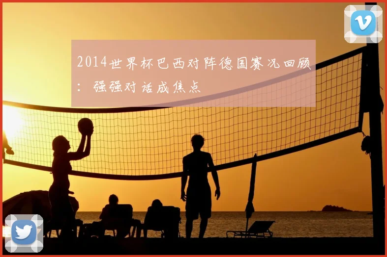 2014世界杯巴西对阵德国赛况回顾:强强对话成焦点