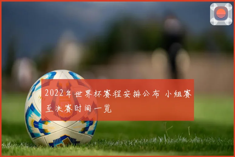 2022年世界杯赛程安排公布 小组赛至决赛时间一览